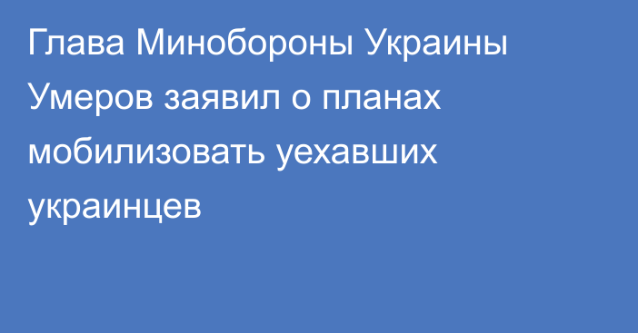 Глава Минобороны Украины Умеров заявил о планах мобилизовать уехавших украинцев