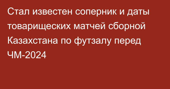 Стал известен соперник и даты товарищеских матчей сборной Казахстана по футзалу перед ЧМ-2024