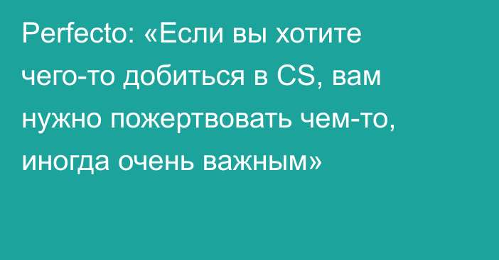 Perfecto: «Если вы хотите чего-то добиться в CS, вам нужно пожертвовать чем-то, иногда очень важным»