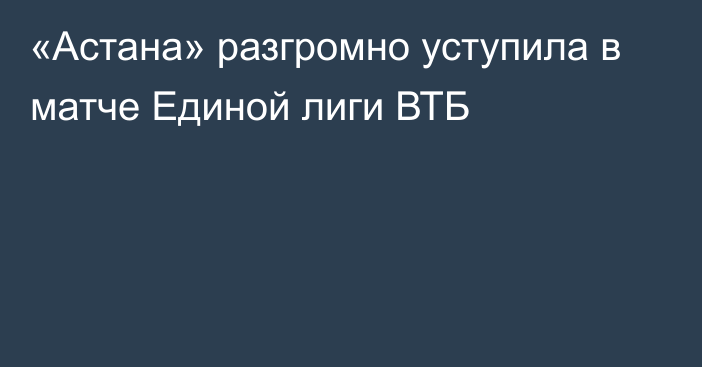 «Астана» разгромно уступила в матче Единой лиги ВТБ