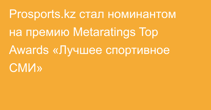 Prosports.kz стал номинантом на премию Metaratings Top Awards «Лучшее спортивное СМИ»