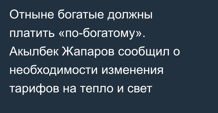 Отныне богатые должны платить «по-богатому». Акылбек Жапаров сообщил о необходимости изменения тарифов на тепло и свет