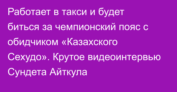 Работает в такси и будет биться за чемпионский пояс с обидчиком «Казахского Сехудо». Крутое видеоинтервью Сундета Айткула