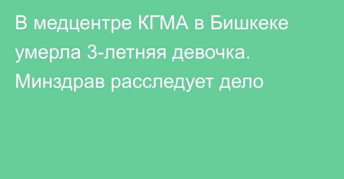 В медцентре КГМА в Бишкеке умерла 3-летняя девочка. Минздрав расследует дело