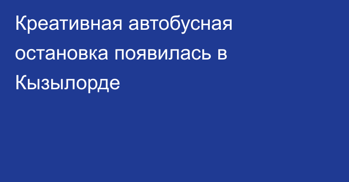 Креативная автобусная остановка появилась в Кызылорде