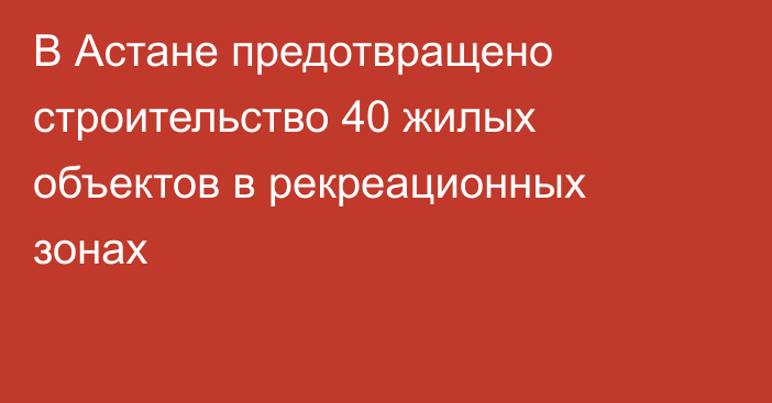 В Астане предотвращено строительство 40 жилых объектов в рекреационных зонах