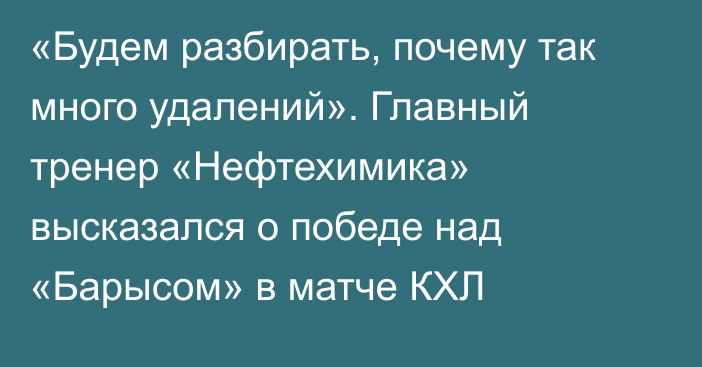 «Будем разбирать, почему так много удалений». Главный тренер «Нефтехимика» высказался о победе над «Барысом» в матче КХЛ