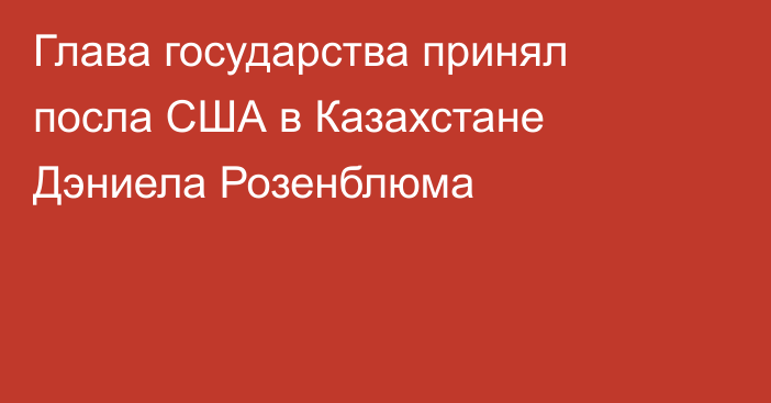 Глава государства принял посла США в Казахстане Дэниела Розенблюма