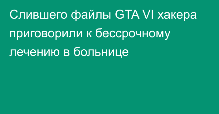 Слившего файлы GTA VI хакера приговорили к бессрочному лечению в больнице