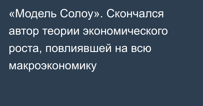 «Модель Солоу». Скончался автор теории экономического роста, повлиявшей на всю макроэкономику