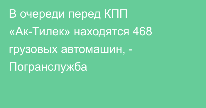 В очереди перед КПП «Ак-Тилек» находятся 468 грузовых автомашин, - Погранслужба