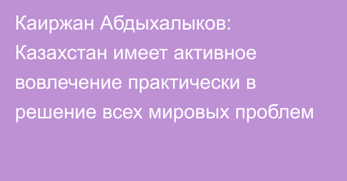 Каиржан Абдыхалыков: Казахстан имеет активное вовлечение практически в решение всех мировых проблем