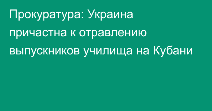 Прокуратура: Украина причастна к отравлению выпускников училища на Кубани