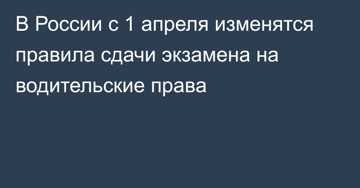 В России с 1 апреля изменятся правила сдачи экзамена на водительские права