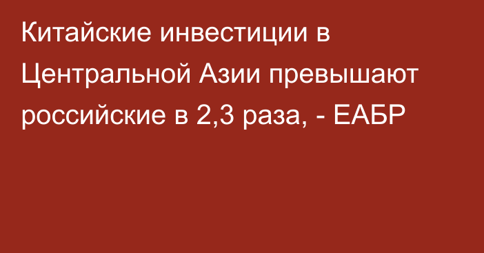 Китайские инвестиции в Центральной Азии превышают российские в 2,3 раза, - ЕАБР