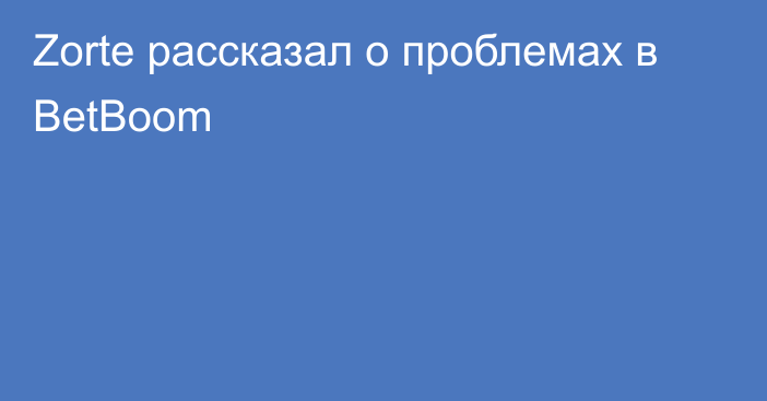 Zorte рассказал о проблемах в BetBoom