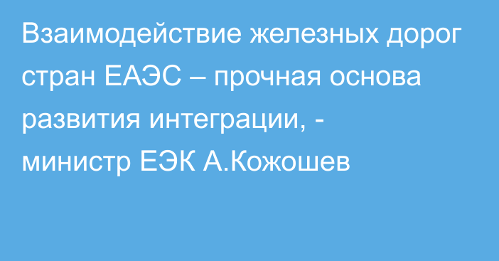 Взаимодействие железных дорог стран ЕАЭС – прочная основа развития интеграции, - министр ЕЭК А.Кожошев