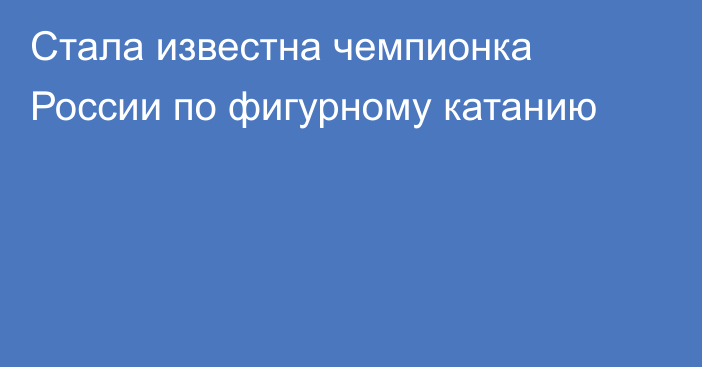 Стала известна чемпионка России по фигурному катанию