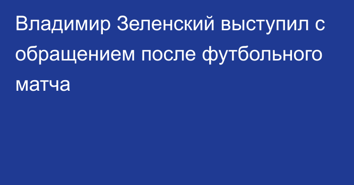 Владимир Зеленский выступил с обращением после футбольного матча