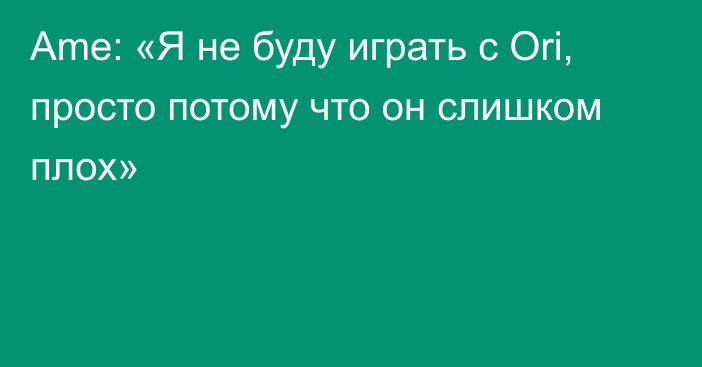 Ame: «Я не буду играть с Ori, просто потому что он слишком плох»