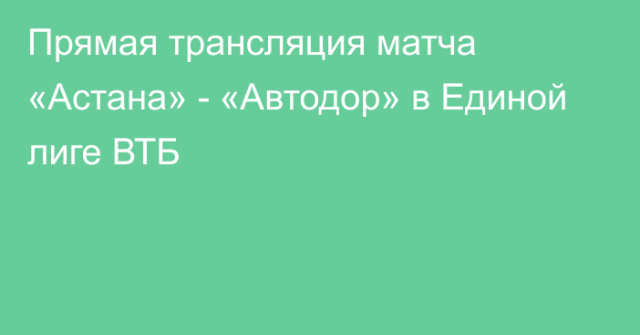 Прямая трансляция матча «Астана» - «Автодор» в Единой лиге ВТБ