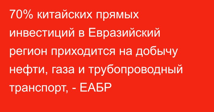 70% китайских прямых инвестиций в Евразийский регион приходится на добычу нефти, газа и трубопроводный транспорт, - ЕАБР