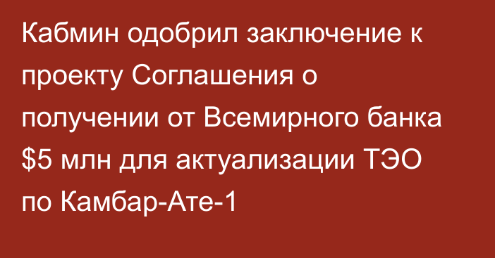 Кабмин одобрил заключение к проекту Соглашения о получении от Всемирного банка $5 млн для актуализации ТЭО по Камбар-Ате-1