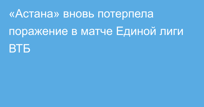 «Астана» вновь потерпела поражение в матче Единой лиги ВТБ