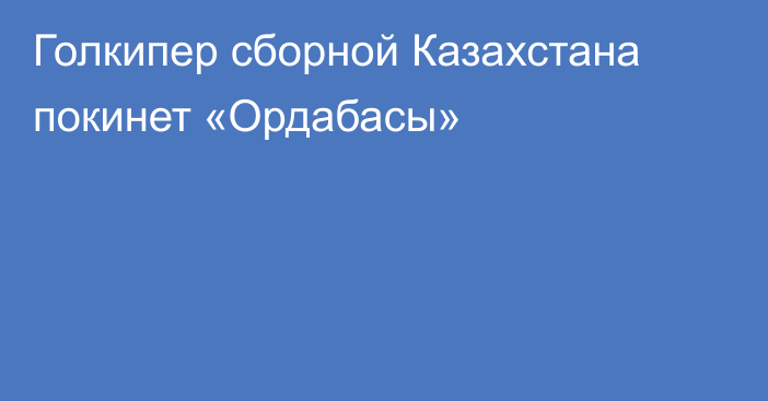 Голкипер сборной Казахстана покинет «Ордабасы»