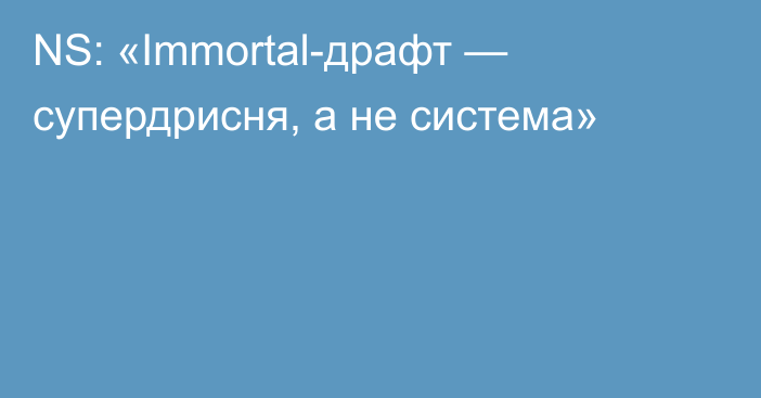 NS: «Immortal-драфт — супердрисня, а не система»