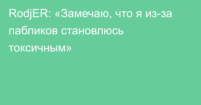 RodjER: «Замечаю, что я из-за пабликов становлюсь токсичным»