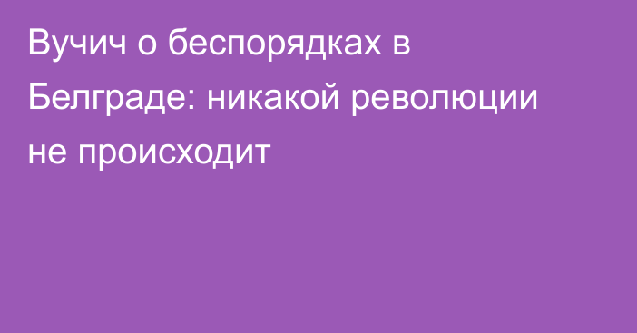 Вучич о беспорядках в Белграде: никакой революции не происходит