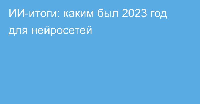 ИИ-итоги: каким был 2023 год для нейросетей