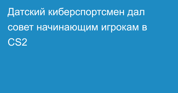 Датский киберспортсмен дал совет начинающим игрокам в CS2