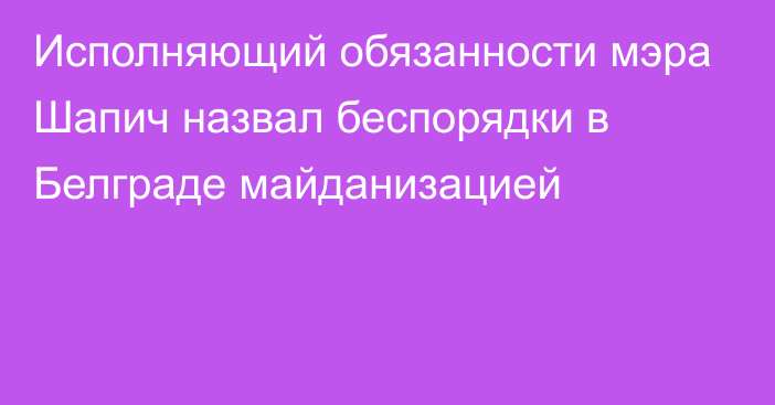 Исполняющий обязанности мэра Шапич назвал беспорядки в Белграде майданизацией