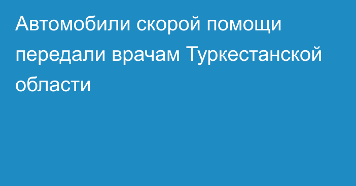 Автомобили скорой помощи передали врачам Туркестанской области 