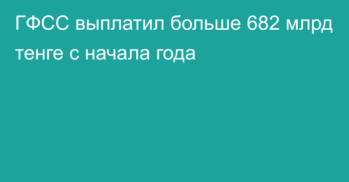 ГФСС выплатил больше 682 млрд тенге с начала года