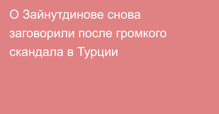 О Зайнутдинове снова заговорили после громкого скандала в Турции