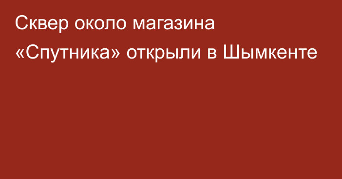 Сквер около магазина «Спутника» открыли в Шымкенте