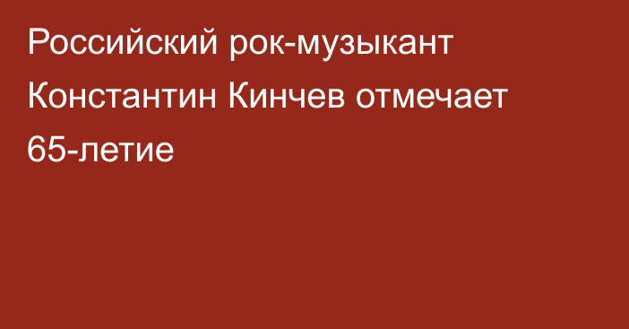 Российский рок-музыкант Константин Кинчев отмечает 65-летие