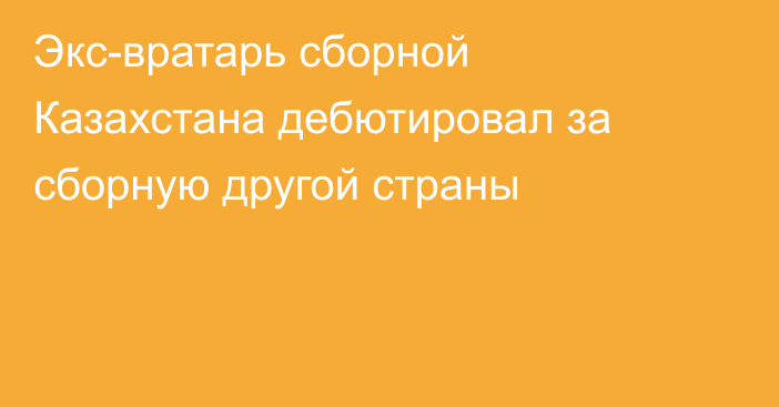 Экс-вратарь сборной Казахстана дебютировал за сборную другой страны