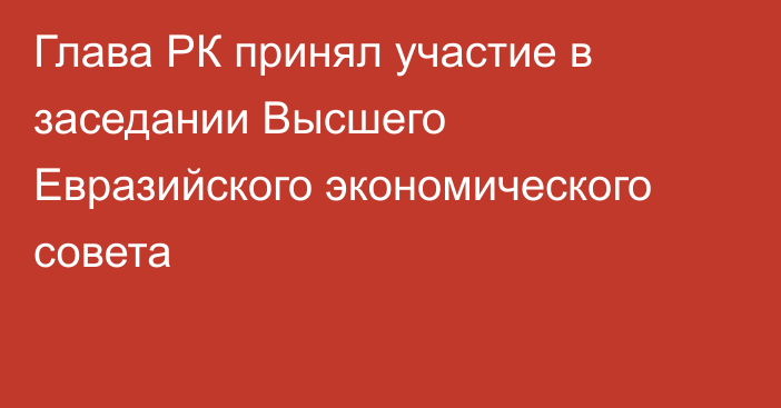 Глава РК принял участие в заседании Высшего Евразийского экономического совета