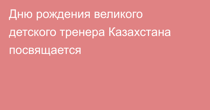 Дню рождения великого детского тренера Казахстана посвящается