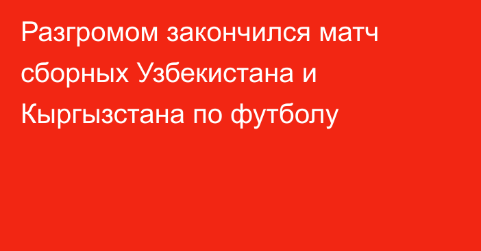 Разгромом закончился матч сборных Узбекистана и Кыргызстана по футболу