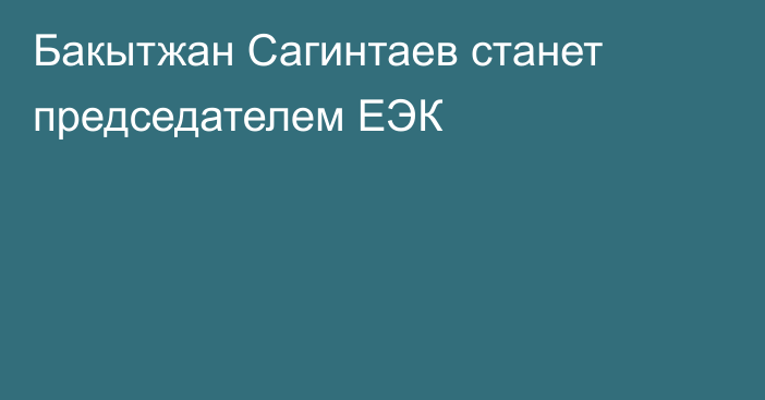 Бакытжан Сагинтаев станет председателем ЕЭК