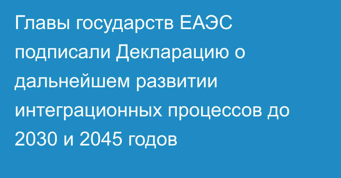 Главы государств ЕАЭС подписали Декларацию о дальнейшем развитии интеграционных процессов до 2030 и 2045 годов