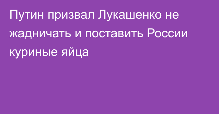 Путин призвал Лукашенко не жадничать и поставить России куриные яйца