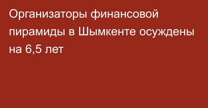 Организаторы финансовой пирамиды в Шымкенте осуждены на 6,5 лет