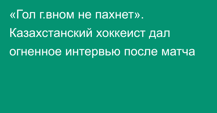 «Гол г.вном не пахнет». Казахстанский хоккеист дал огненное интервью после матча