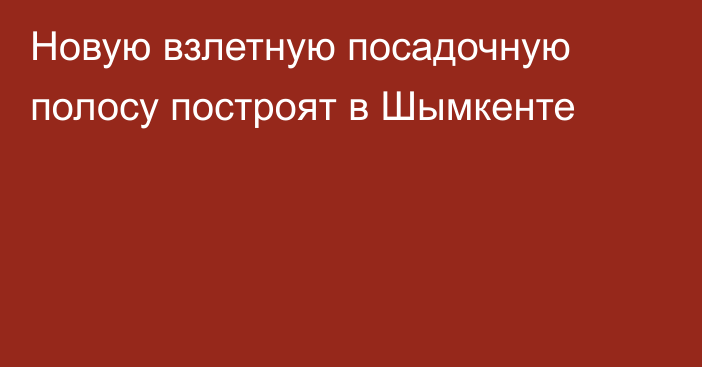 Новую взлетную посадочную полосу построят в Шымкенте